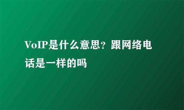 VoIP是什么意思？跟网络电话是一样的吗