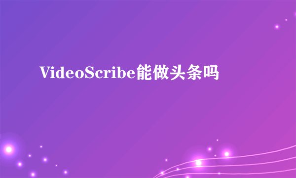 VideoScribe能做头条吗