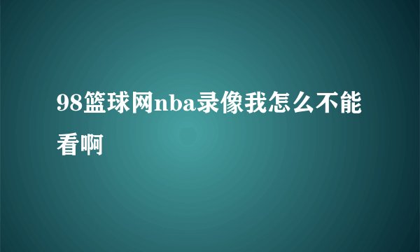 98篮球网nba录像我怎么不能看啊