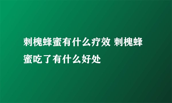 刺槐蜂蜜有什么疗效 刺槐蜂蜜吃了有什么好处