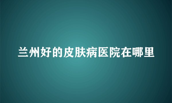兰州好的皮肤病医院在哪里