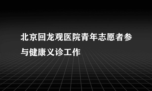 北京回龙观医院青年志愿者参与健康义诊工作