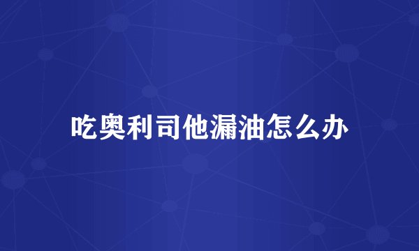 吃奥利司他漏油怎么办