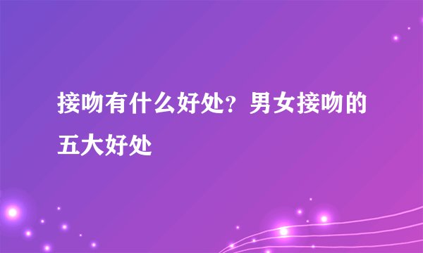 接吻有什么好处?男女接吻的五大好处