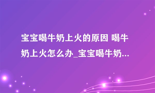 宝宝喝牛奶上火的原因 喝牛奶上火怎么办_宝宝喝牛奶上火是什么引起