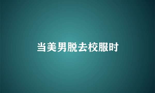 当美男脱去校服时