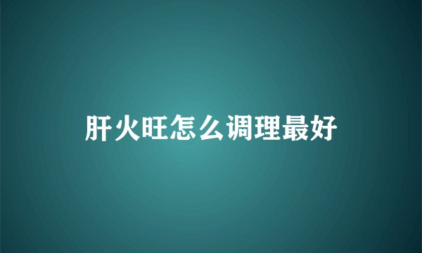 肝火旺怎么调理最好