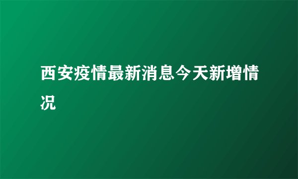 西安疫情最新消息今天新增情况