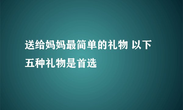 送给妈妈最简单的礼物 以下五种礼物是首选