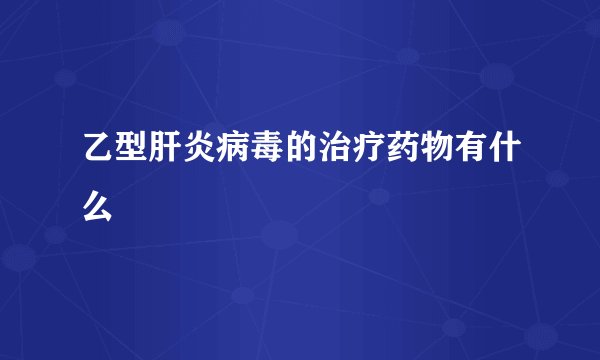 乙型肝炎病毒的治疗药物有什么