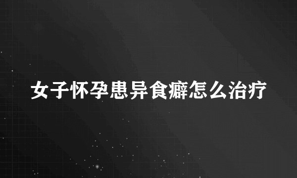 女子怀孕患异食癖怎么治疗