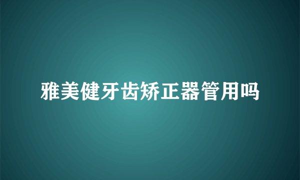 雅美健牙齿矫正器管用吗