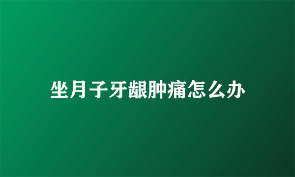 坐月子牙龈肿痛怎么办