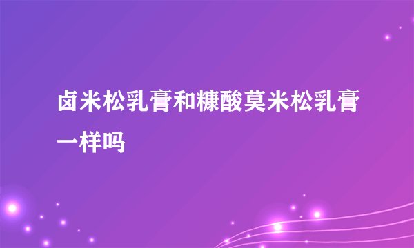 卤米松乳膏和糠酸莫米松乳膏一样吗