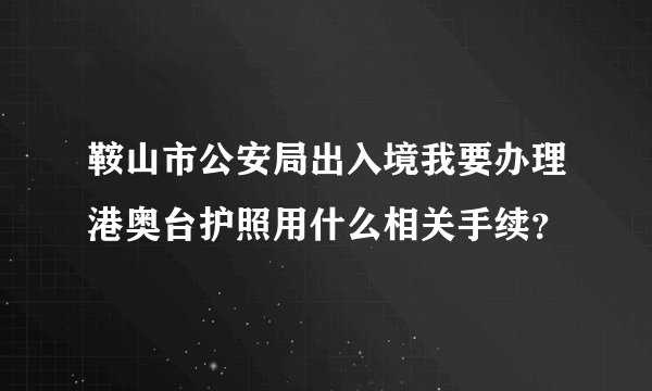 鞍山市公安局出入境我要办理港奥台护照用什么相关手续？