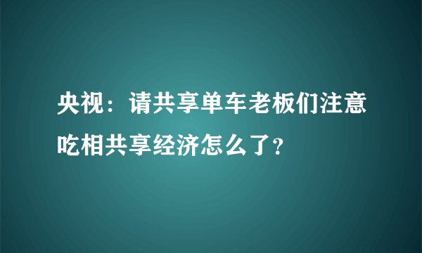 央视:请共享单车老板们注意吃相共享经济怎么了?