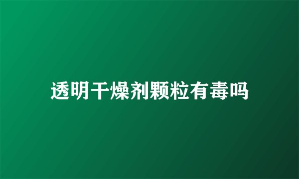 透明干燥剂颗粒有毒吗