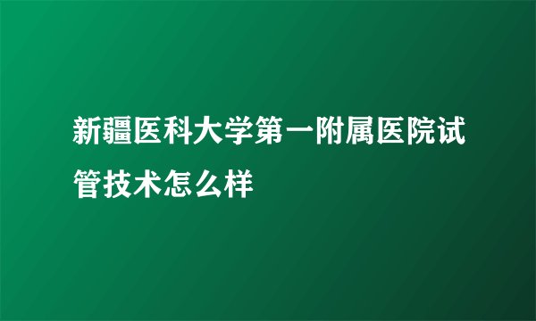 新疆医科大学第一附属医院试管技术怎么样