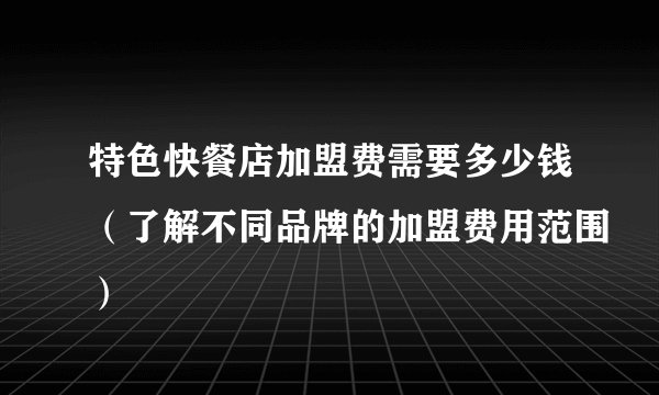 特色快餐店加盟费需要多少钱（了解不同品牌的加盟费用范围）