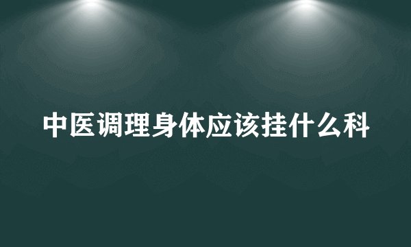 中医调理身体应该挂什么科