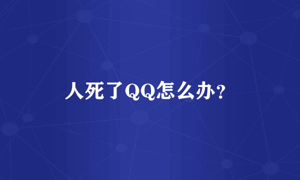 人死了QQ怎么办？