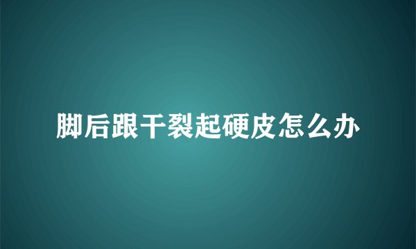 脚后跟干裂起硬皮怎么办
