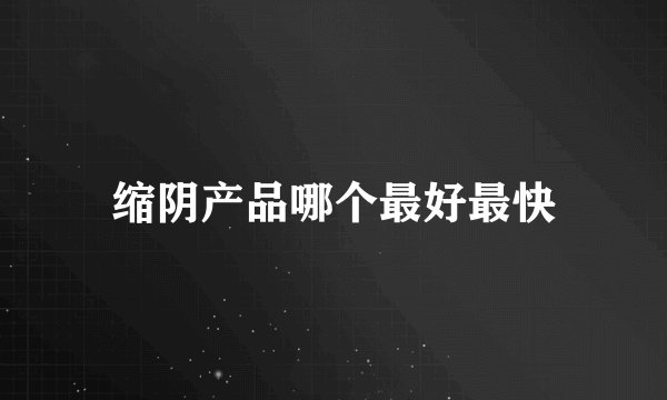 缩阴产品哪个最好最快