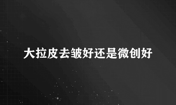 大拉皮去皱好还是微创好