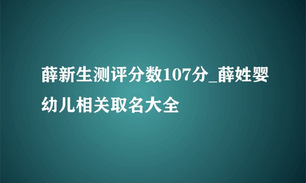 薛新生测评分数107分_薛姓婴幼儿相关取名大全