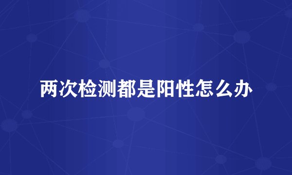两次检测都是阳性怎么办