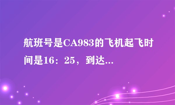 航班号是CA983的飞机起飞时间是16：25，到达北京的时间是什么时候？