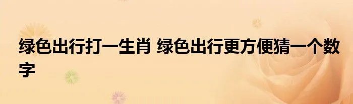 绿色出行打一生肖 绿色出行更方便猜一个数字