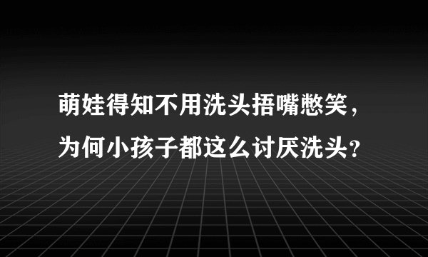 萌娃得知不用洗头捂嘴憋笑，为何小孩子都这么讨厌洗头？