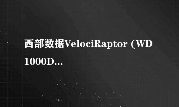 西部数据VelociRaptor (WD1000DHTZ)这个硬盘好不好？