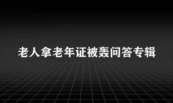 老人拿老年证被轰问答专辑