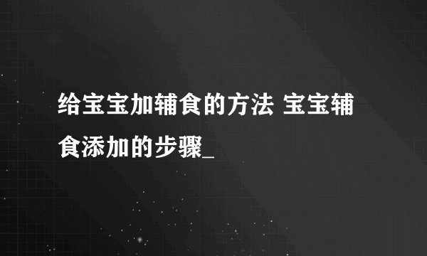 给宝宝加辅食的方法 宝宝辅食添加的步骤_