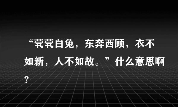 “茕茕白兔，东奔西顾，衣不如新，人不如故。”什么意思啊？