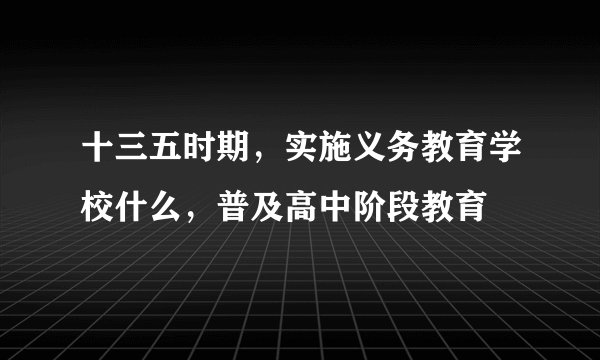 十三五时期，实施义务教育学校什么，普及高中阶段教育