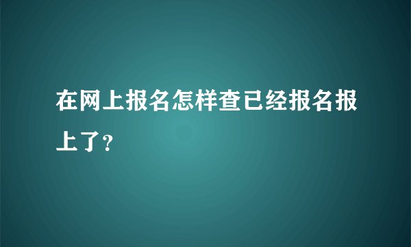 在网上报名怎样查已经报名报上了？