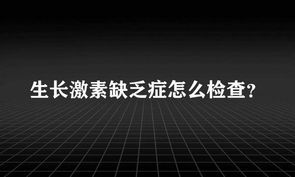 生长激素缺乏症怎么检查？
