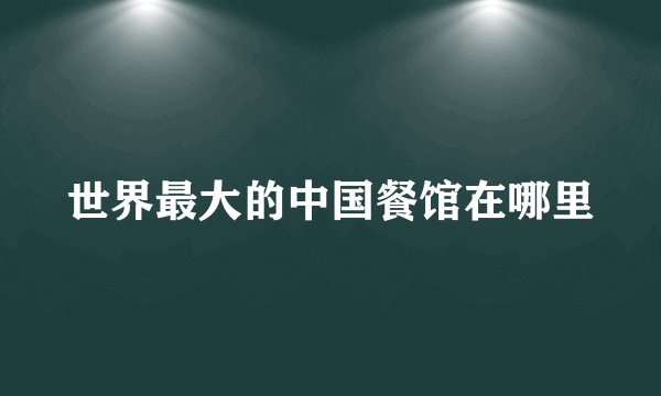 世界最大的中国餐馆在哪里