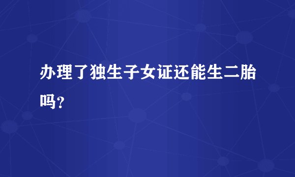 办理了独生子女证还能生二胎吗？