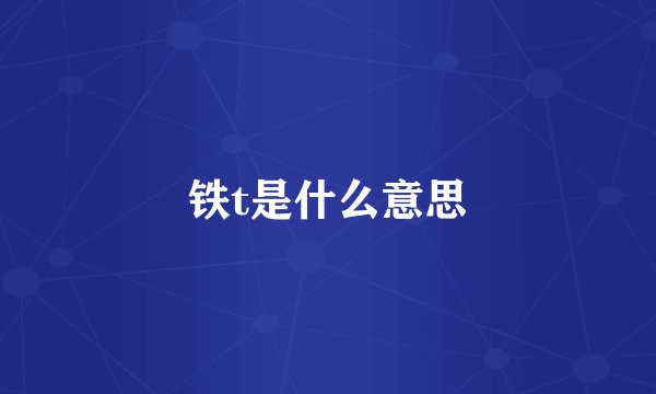 铁t是什么意思