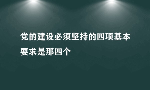 党的建设必须坚持的四项基本要求是那四个
