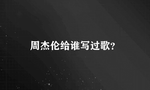 周杰伦给谁写过歌？