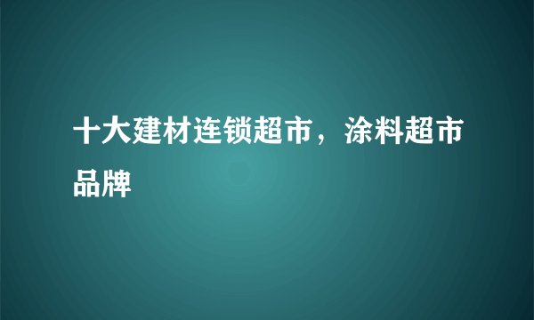 十大建材连锁超市，涂料超市品牌