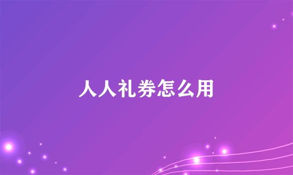 人人礼券怎么用