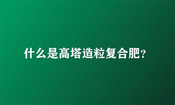 什么是高塔造粒复合肥?