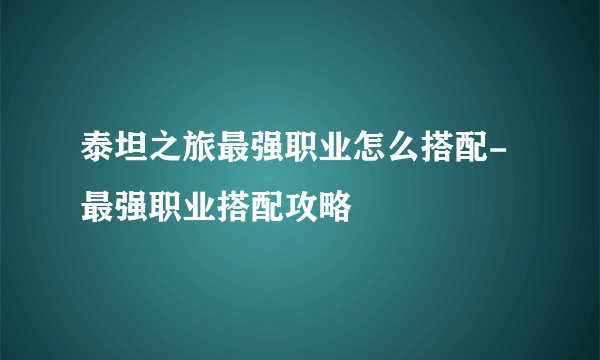 泰坦之旅最强职业怎么搭配-最强职业搭配攻略