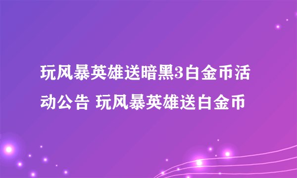 玩风暴英雄送暗黑3白金币活动公告 玩风暴英雄送白金币